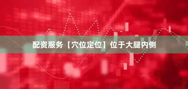 配资服务【穴位定位】位于大腿内侧