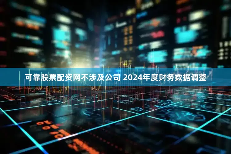 可靠股票配资网不涉及公司 2024年度财务数据调整