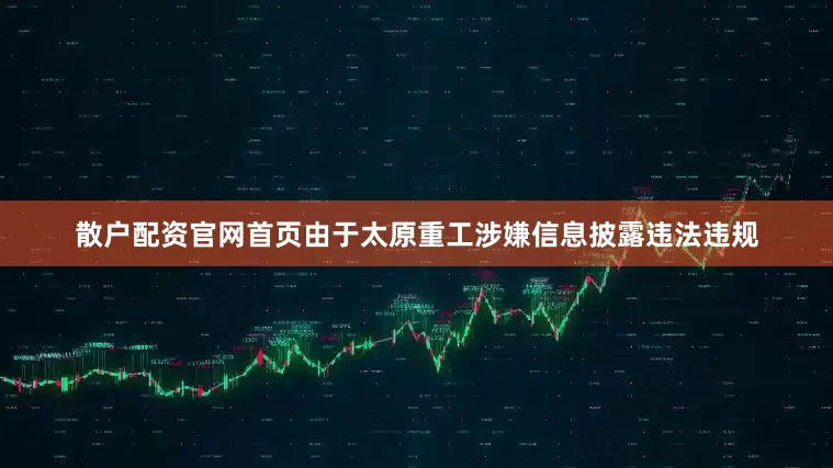 散户配资官网首页　　由于太原重工涉嫌信息披露违法违规