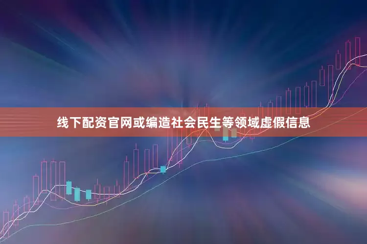 线下配资官网或编造社会民生等领域虚假信息