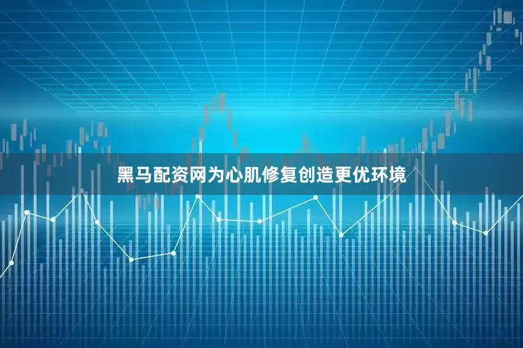黑马配资网为心肌修复创造更优环境