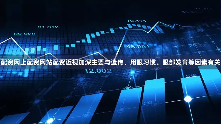 配资网上配资网站配资近视加深主要与遗传、用眼习惯、眼部发育等因素有关