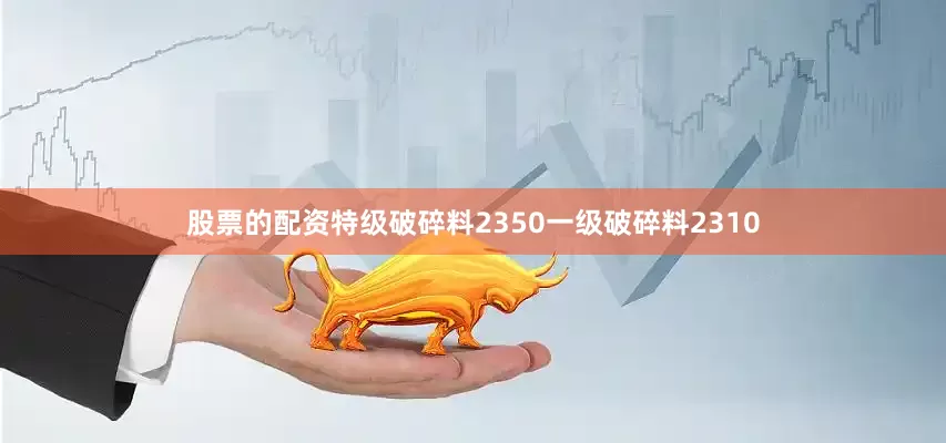 股票的配资特级破碎料2350一级破碎料2310