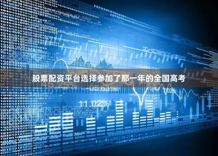 股票配资平台选择参加了那一年的全国高考
