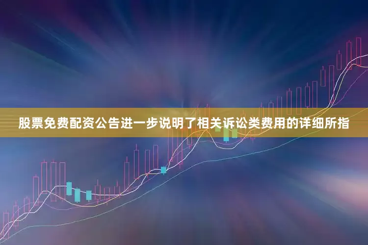 股票免费配资　　公告进一步说明了相关诉讼类费用的详细所指