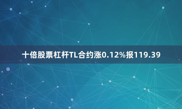 十倍股票杠杆TL合约涨0.12%报119.39