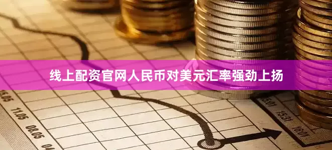线上配资官网人民币对美元汇率强劲上扬