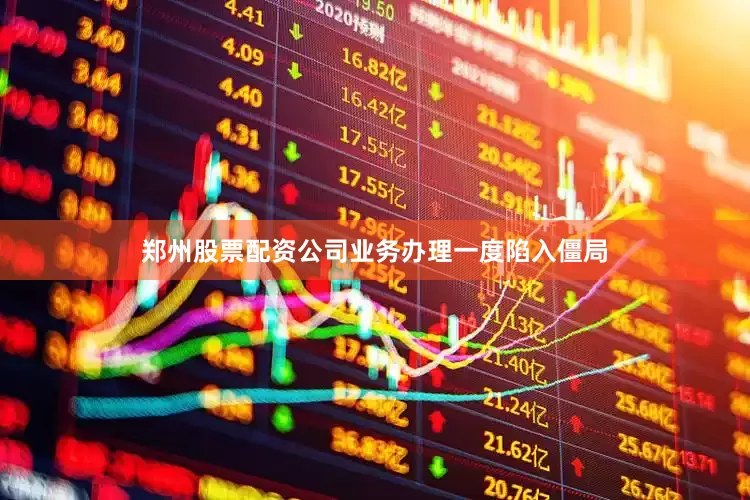 郑州股票配资公司业务办理一度陷入僵局