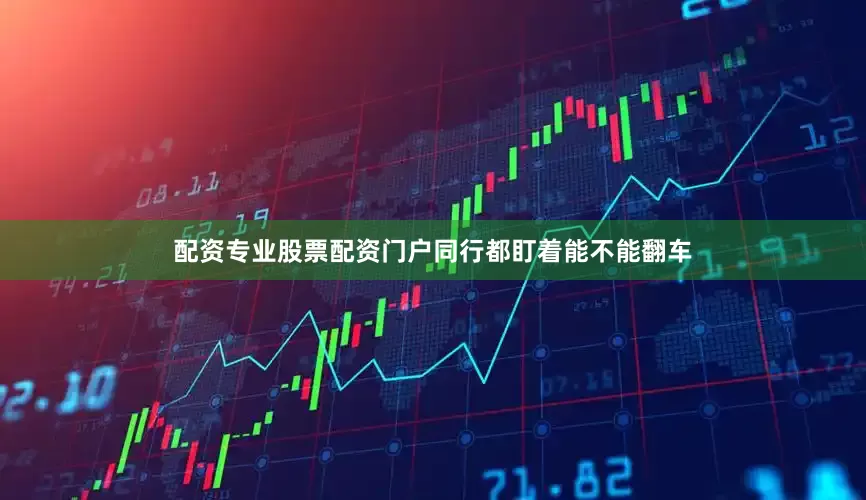 配资专业股票配资门户同行都盯着能不能翻车