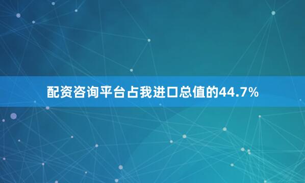 配资咨询平台占我进口总值的44.7%