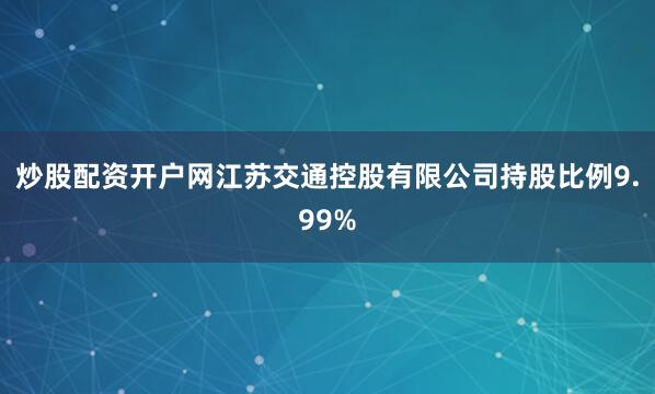 炒股配资开户网江苏交通控股有限公司持股比例9.99%