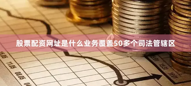 股票配资网址是什么业务覆盖50多个司法管辖区