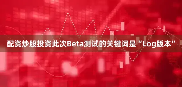 配资炒股投资此次Beta测试的关键词是“Log版本”