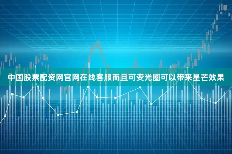 中国股票配资网官网在线客服而且可变光圈可以带来星芒效果