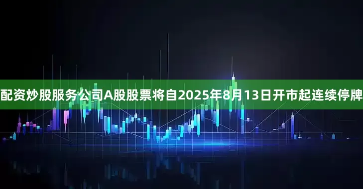 配资炒股服务公司A股股票将自2025年8月13日开市起连续停牌